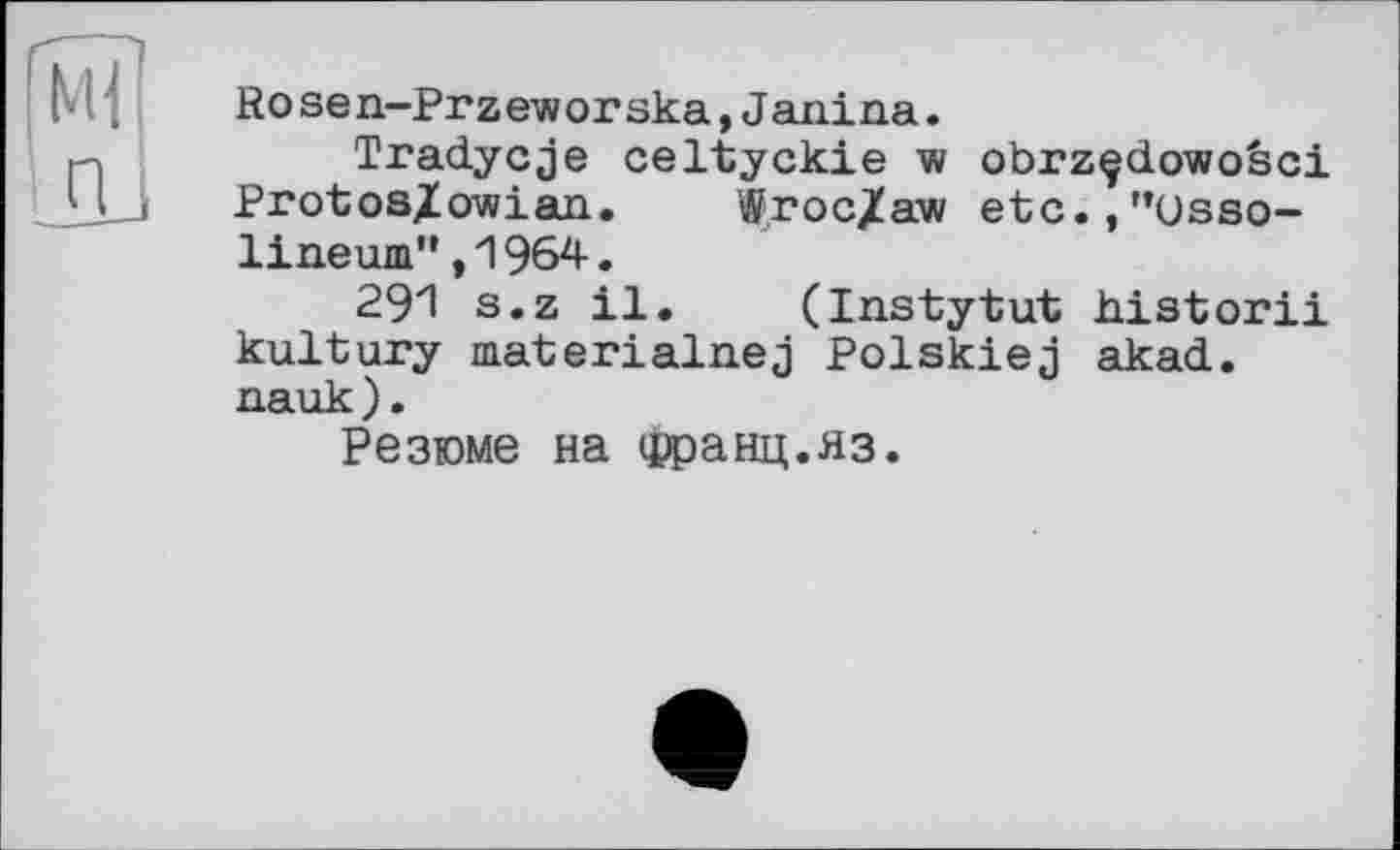 ﻿w n
Rosen-Przeworska,Janina.
Tradycje celtyckie w obrzçdowoèci Protos/owian. Wroc/aw etc.,"Usso-lineum”,1964.
291 s.z il. (Instytut historii kultury materialnej Polskiej akad. nauk).
Резюме на франц.яз.